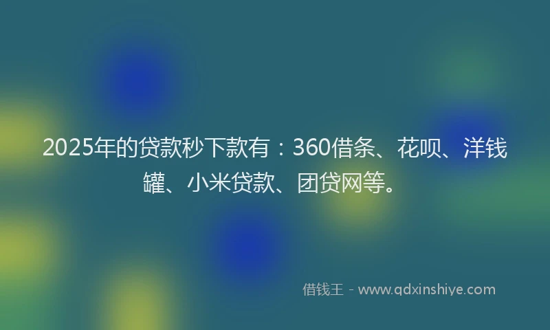 2025年的贷款秒下款有：360借条、花呗、洋钱罐、小米贷款、团贷网等。