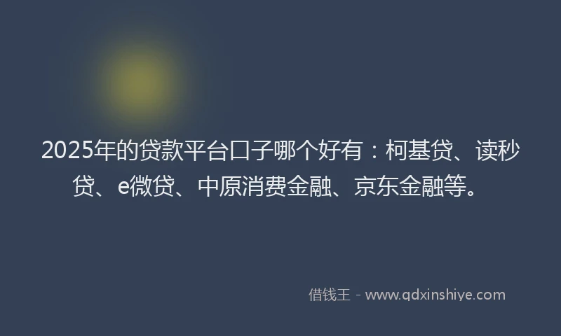 2025年的贷款平台口子哪个好有：柯基贷、读秒贷、e微贷、中原消费金融、京东金融等。