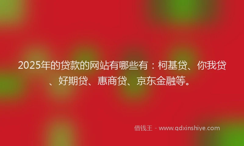2025年的贷款的网站有哪些有：柯基贷、你我贷、好期贷、惠商贷、京东金融等。