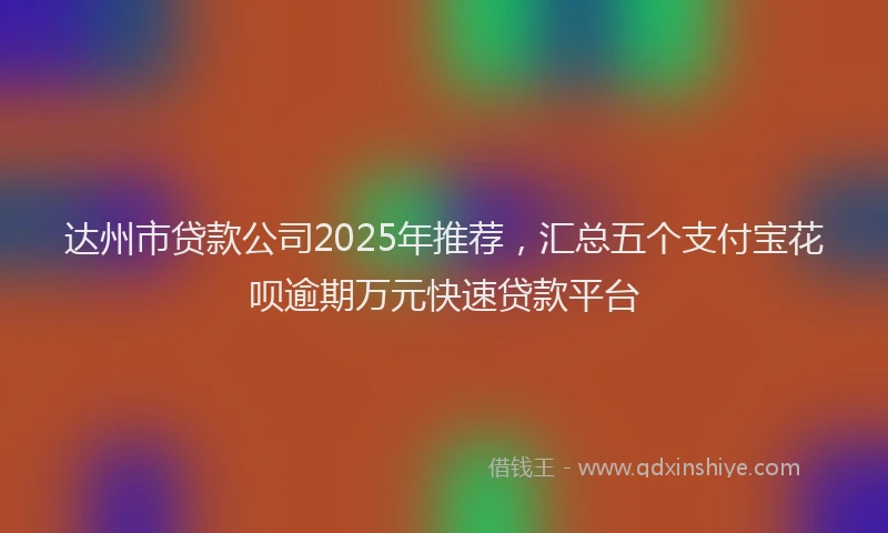 达州市贷款公司2025年推荐，汇总五个支付宝花呗逾期万元快速贷款平台