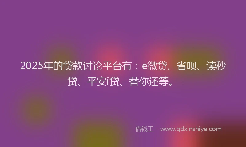 2025年的贷款讨论平台有：e微贷、省呗、读秒贷、平安i贷、替你还等。
