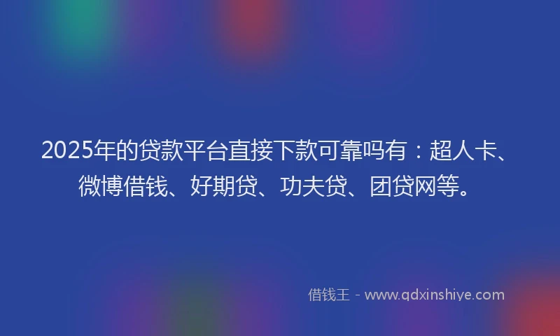 2025年的贷款平台直接下款可靠吗有：超人卡、微博借钱、好期贷、功夫贷、团贷网等。