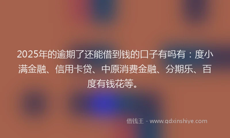2025年的逾期了还能借到钱的口子有吗有：度小满金融、信用卡贷、中原消费金融、分期乐、百度有钱花等。
