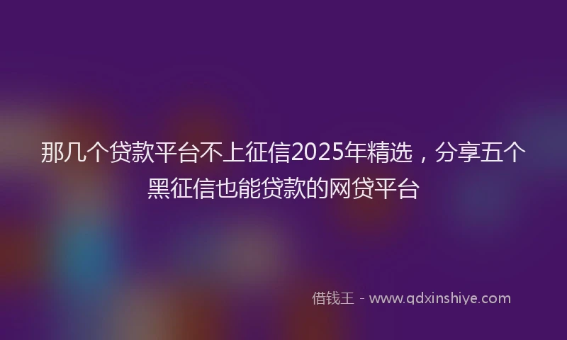 那几个贷款平台不上征信2025年精选，分享五个黑征信也能贷款的网贷平台