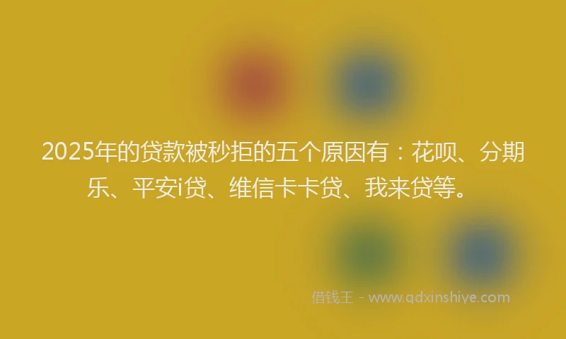 2025年的贷款被秒拒的五个原因有：花呗、分期乐、平安i贷、维信卡卡贷、我来贷等。