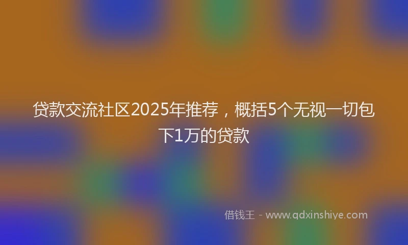 贷款交流社区2025年推荐，概括5个无视一切包下1万的贷款