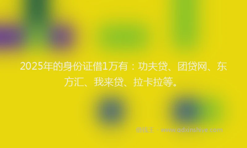 2025年的身份证借1万有：功夫贷、团贷网、东方汇、我来贷、拉卡拉等。