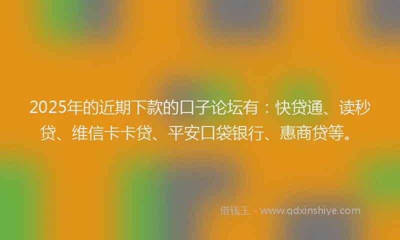 2025年的近期下款的口子论坛有：快贷通、读秒贷、维信卡卡贷、平安口袋银行、惠商贷等。
