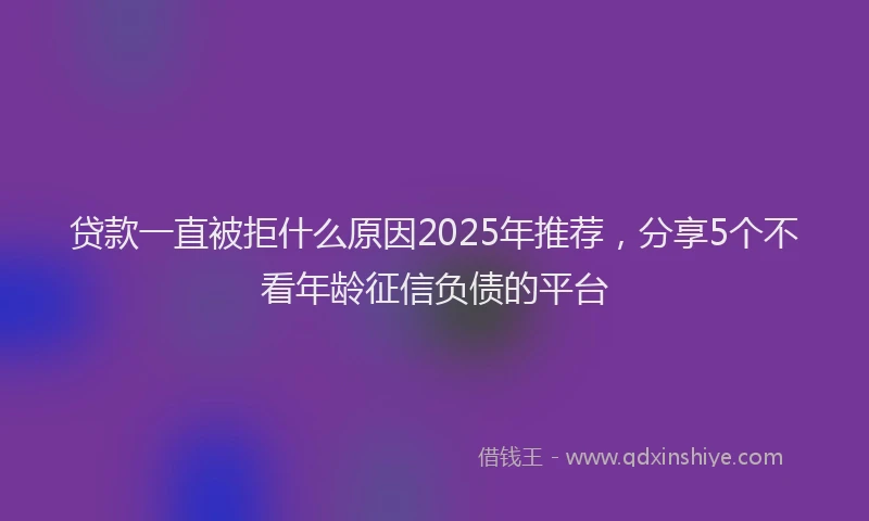 贷款一直被拒什么原因2025年推荐，分享5个不看年龄征信负债的平台