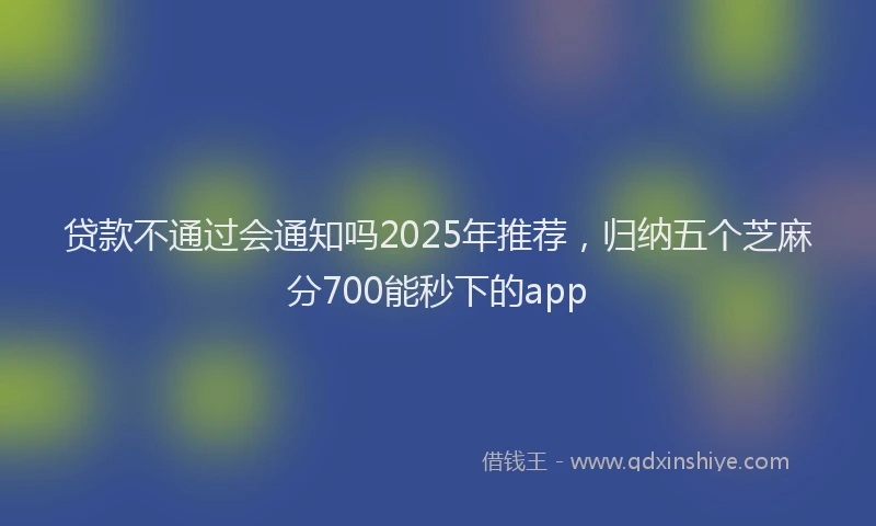 贷款不通过会通知吗2025年推荐，归纳五个芝麻分700能秒下的app