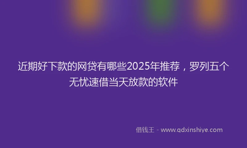 近期好下款的网贷有哪些2025年推荐，罗列五个无忧速借当天放款的软件