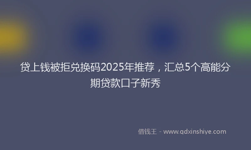 贷上钱被拒兑换码2025年推荐，汇总5个高能分期贷款口子新秀