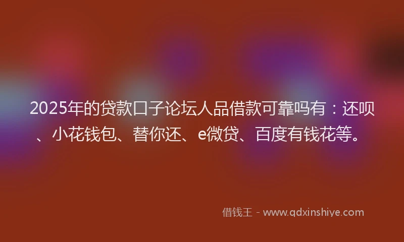 2025年的贷款口子论坛人品借款可靠吗有：还呗、小花钱包、替你还、e微贷、百度有钱花等。