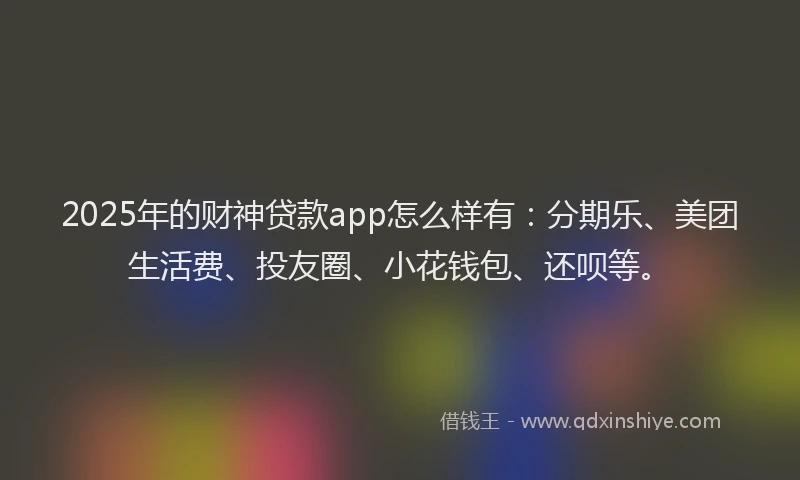 2025年的财神贷款app怎么样有：分期乐、美团生活费、投友圈、小花钱包、还呗等。
