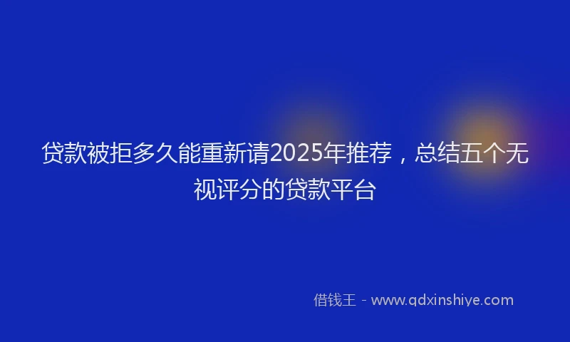 贷款被拒多久能重新请2025年推荐，总结五个无视评分的贷款平台