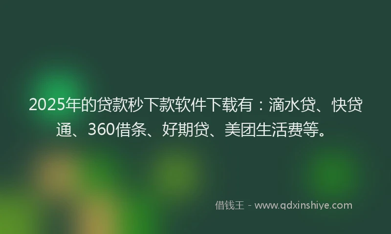2025年的贷款秒下款软件下载有：滴水贷、快贷通、360借条、好期贷、美团生活费等。