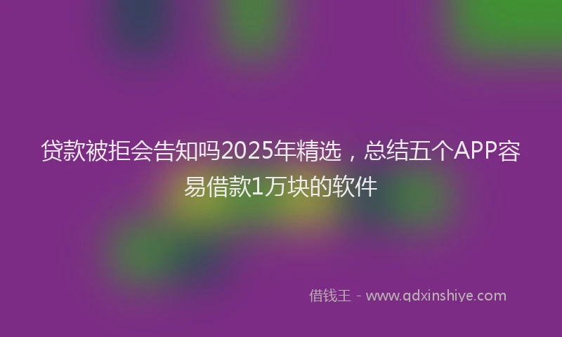 贷款被拒会告知吗2025年精选，总结五个APP容易借款1万块的软件