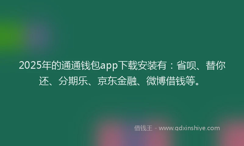 2025年的通通钱包app下载安装有：省呗、替你还、分期乐、京东金融、微博借钱等。