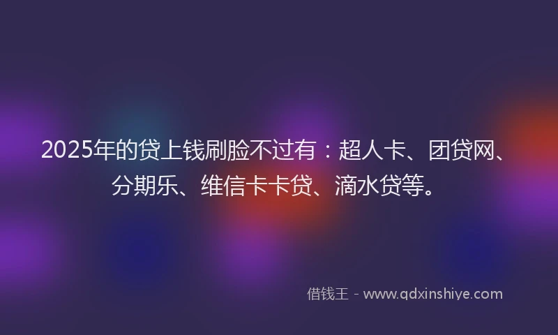 2025年的贷上钱刷脸不过有：超人卡、团贷网、分期乐、维信卡卡贷、滴水贷等。