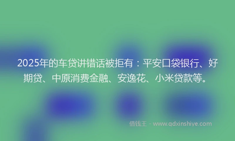 2025年的车贷讲错话被拒有：平安口袋银行、好期贷、中原消费金融、安逸花、小米贷款等。