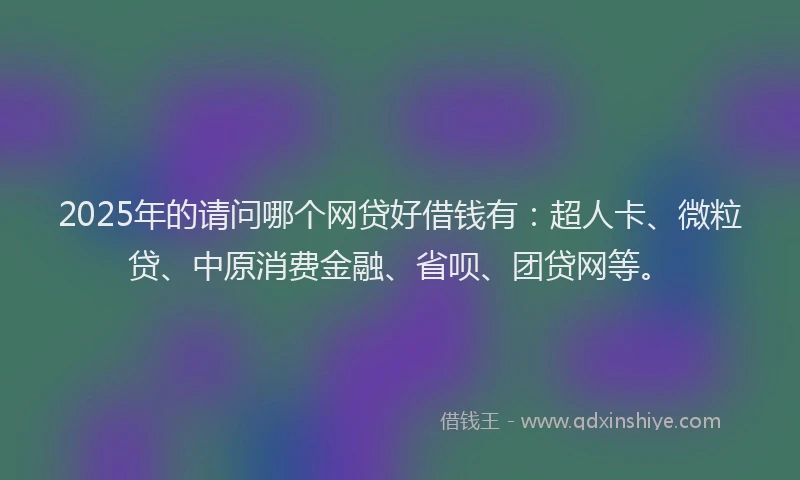 2025年的请问哪个网贷好借钱有：超人卡、微粒贷、中原消费金融、省呗、团贷网等。
