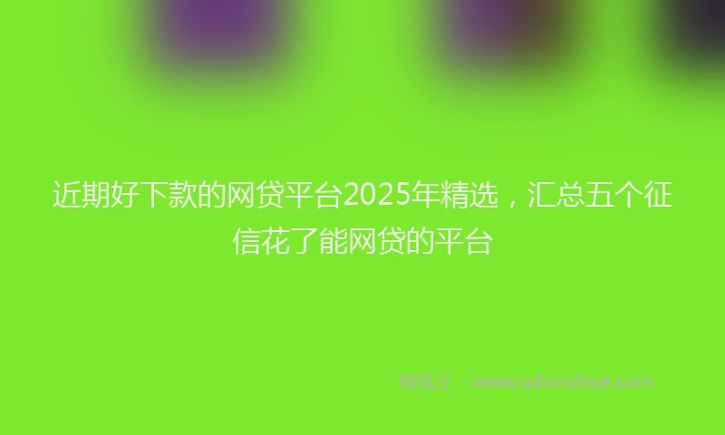 近期好下款的网贷平台2025年精选，汇总五个征信花了能网贷的平台
