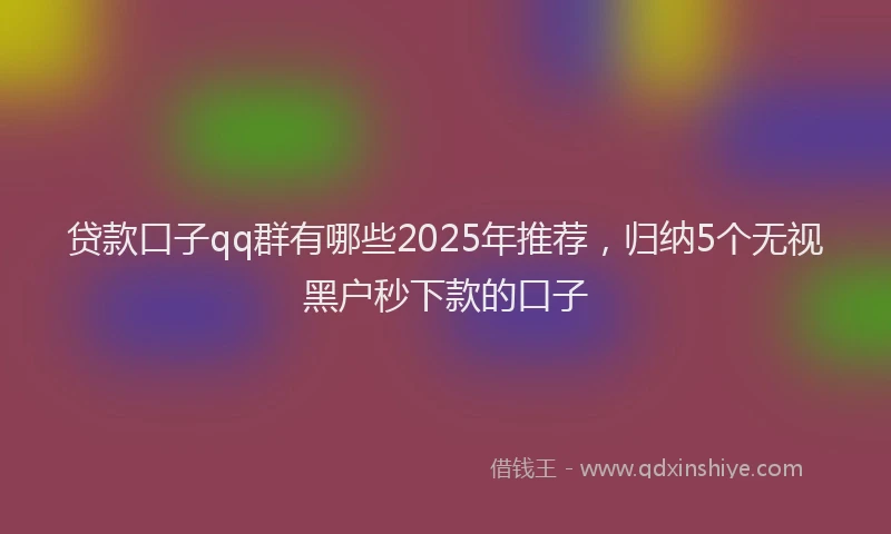贷款口子qq群有哪些2025年推荐，归纳5个无视黑户秒下款的口子