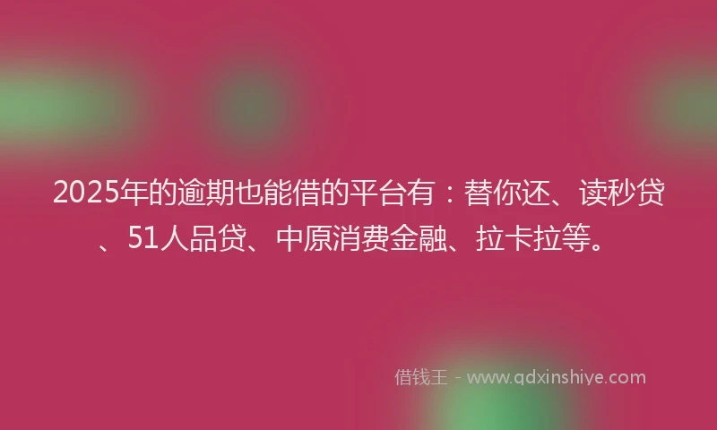 2025年的逾期也能借的平台有：替你还、读秒贷、51人品贷、中原消费金融、拉卡拉等。