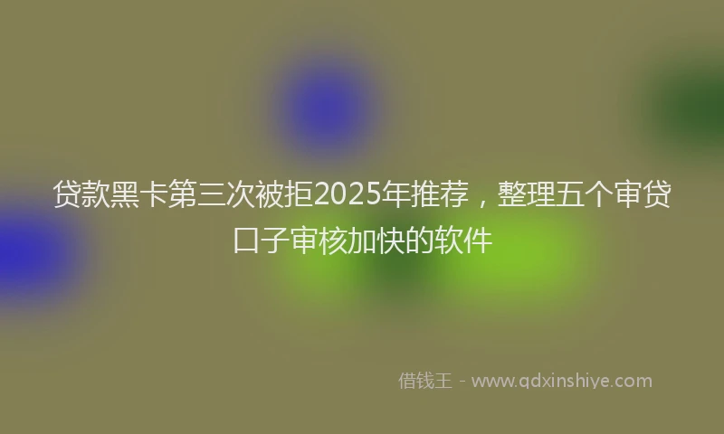 贷款黑卡第三次被拒2025年推荐，整理五个审贷口子审核加快的软件