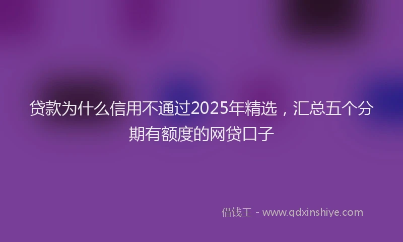 贷款为什么信用不通过2025年精选，汇总五个分期有额度的网贷口子