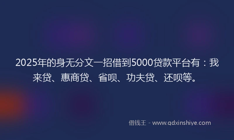 2025年的身无分文一招借到5000贷款平台有：我来贷、惠商贷、省呗、功夫贷、还呗等。