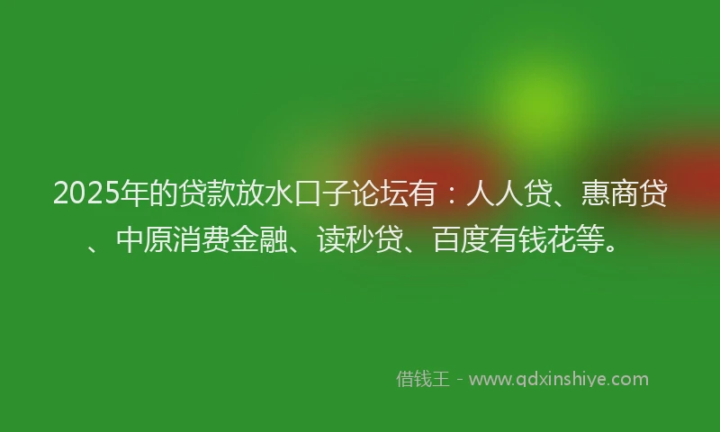 2025年的贷款放水口子论坛有：人人贷、惠商贷、中原消费金融、读秒贷、百度有钱花等。