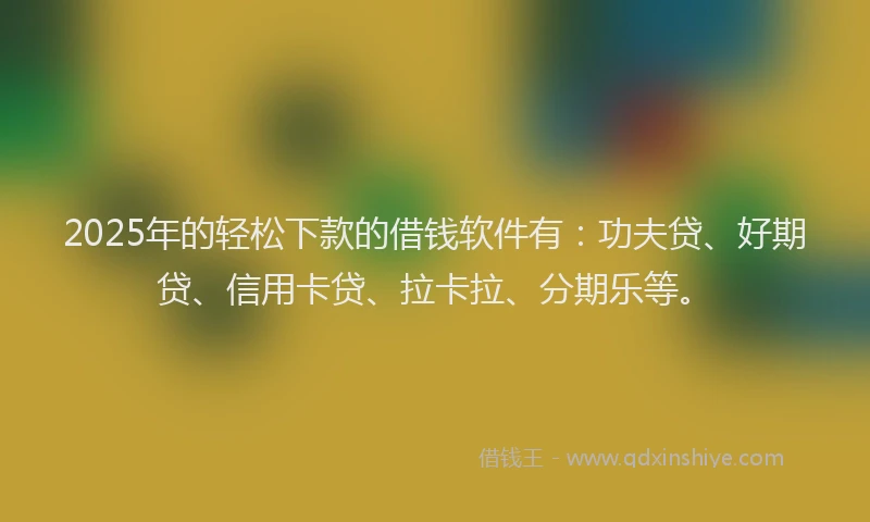 2025年的轻松下款的借钱软件有：功夫贷、好期贷、信用卡贷、拉卡拉、分期乐等。