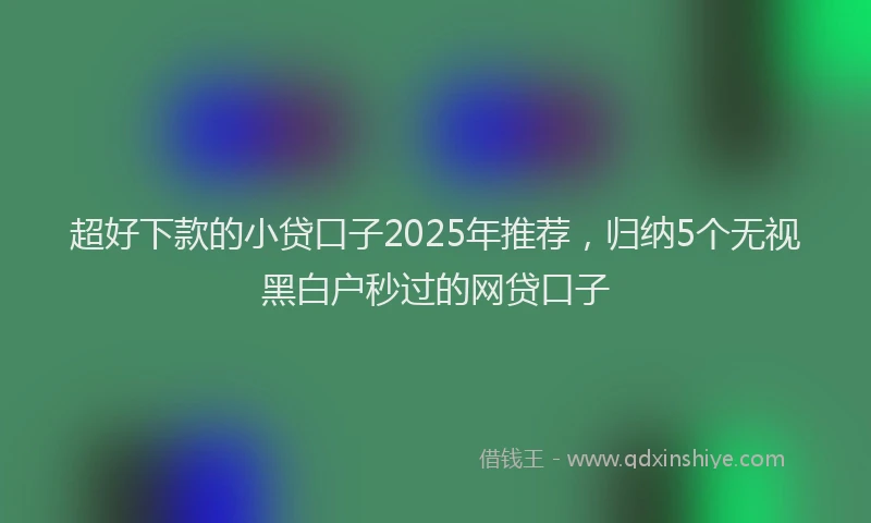 超好下款的小贷口子2025年推荐，归纳5个无视黑白户秒过的网贷口子