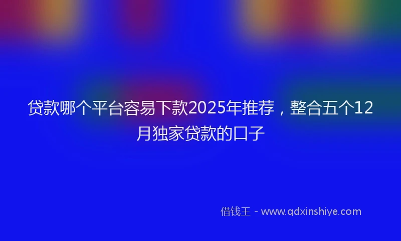 贷款哪个平台容易下款2025年推荐，整合五个12月独家贷款的口子