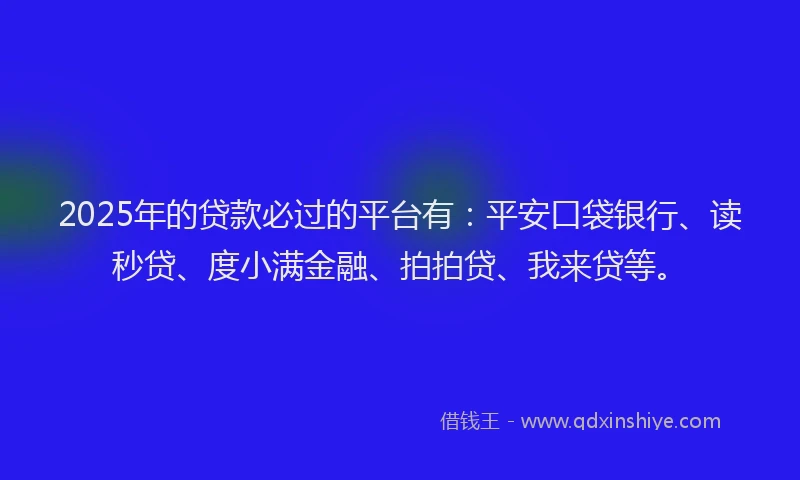 2025年的贷款必过的平台有：平安口袋银行、读秒贷、度小满金融、拍拍贷、我来贷等。
