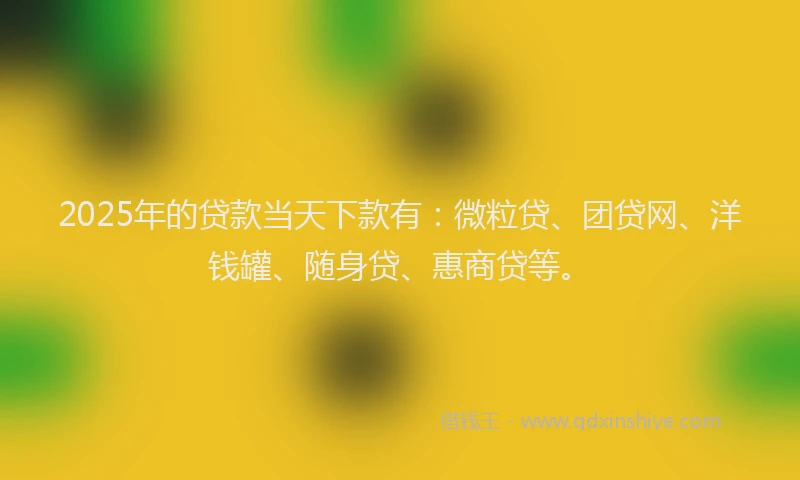 2025年的贷款当天下款有：微粒贷、团贷网、洋钱罐、随身贷、惠商贷等。