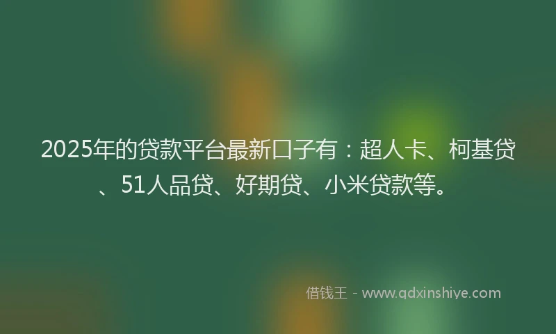 2025年的贷款平台最新口子有：超人卡、柯基贷、51人品贷、好期贷、小米贷款等。