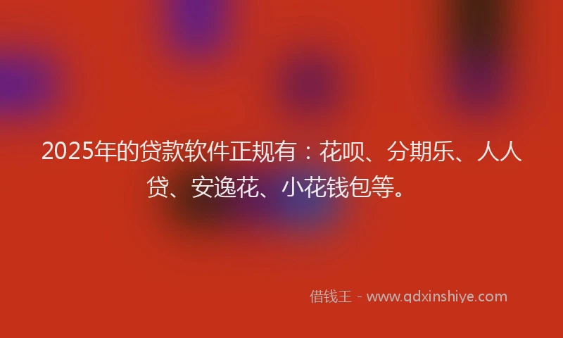 2025年的贷款软件正规有：花呗、分期乐、人人贷、安逸花、小花钱包等。