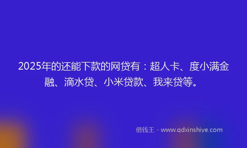 2025年的还能下款的网贷有：超人卡、度小满金融、滴水贷、小米贷款、我来贷等。