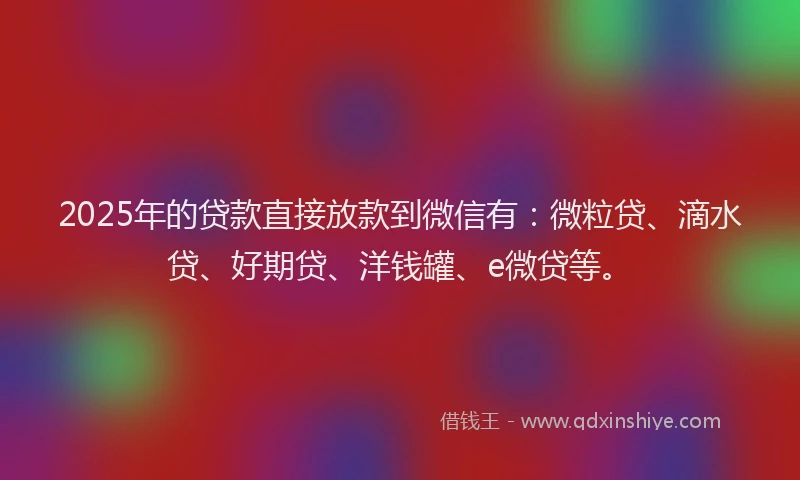 2025年的贷款直接放款到微信有：微粒贷、滴水贷、好期贷、洋钱罐、e微贷等。