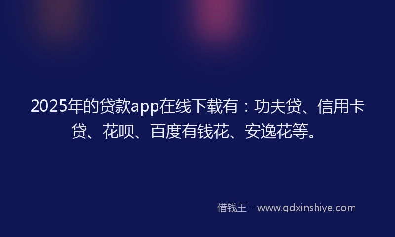 2025年的贷款app在线下载有：功夫贷、信用卡贷、花呗、百度有钱花、安逸花等。