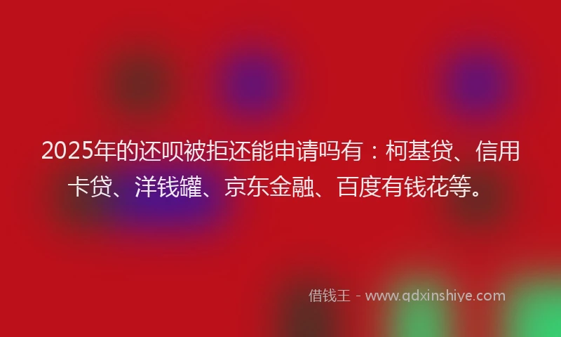 2025年的还呗被拒还能申请吗有：柯基贷、信用卡贷、洋钱罐、京东金融、百度有钱花等。