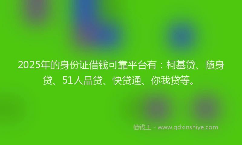 2025年的身份证借钱可靠平台有：柯基贷、随身贷、51人品贷、快贷通、你我贷等。