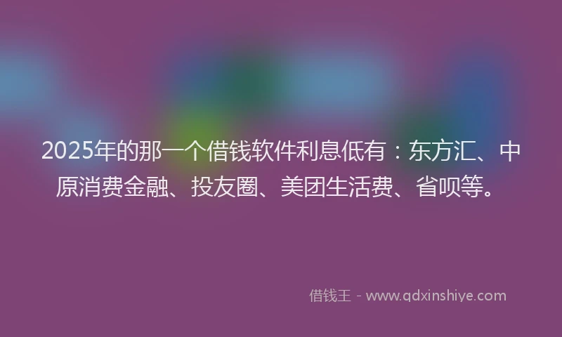 2025年的那一个借钱软件利息低有：东方汇、中原消费金融、投友圈、美团生活费、省呗等。