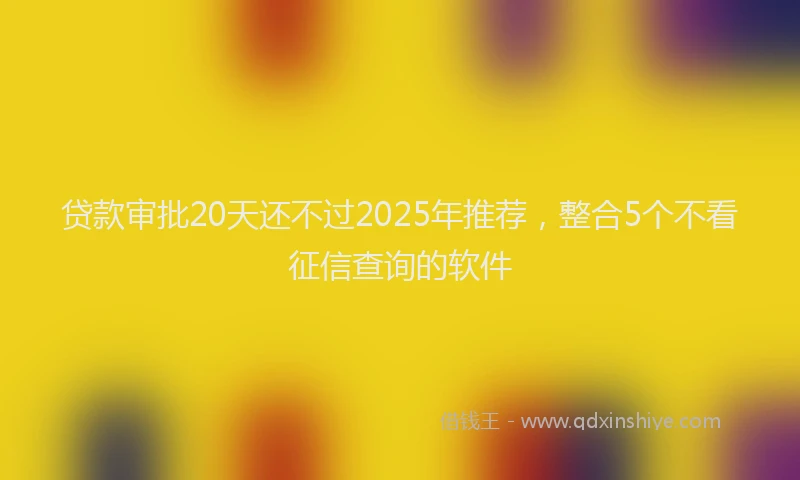 贷款审批20天还不过2025年推荐，整合5个不看征信查询的软件