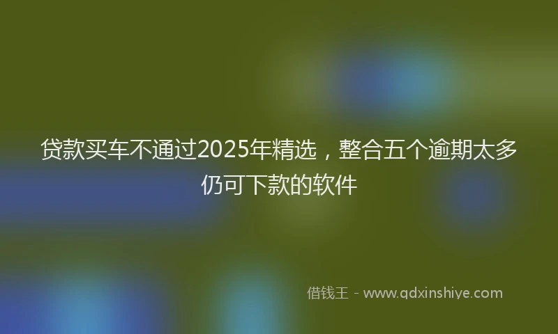 贷款买车不通过2025年精选，整合五个逾期太多仍可下款的软件