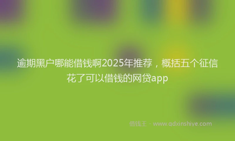 逾期黑户哪能借钱啊2025年推荐，概括五个征信花了可以借钱的网贷app