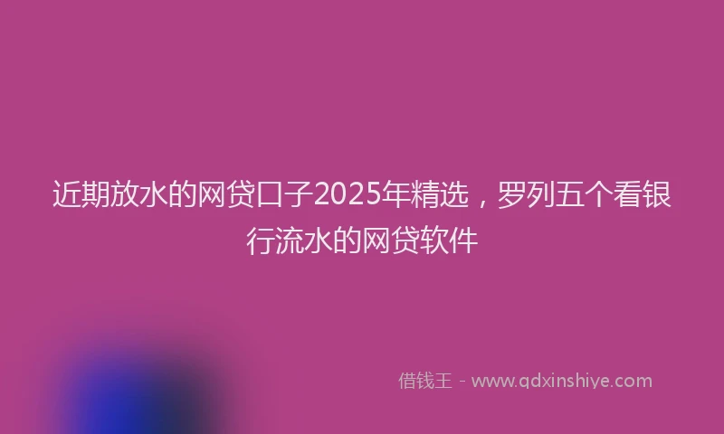 近期放水的网贷口子2025年精选，罗列五个看银行流水的网贷软件