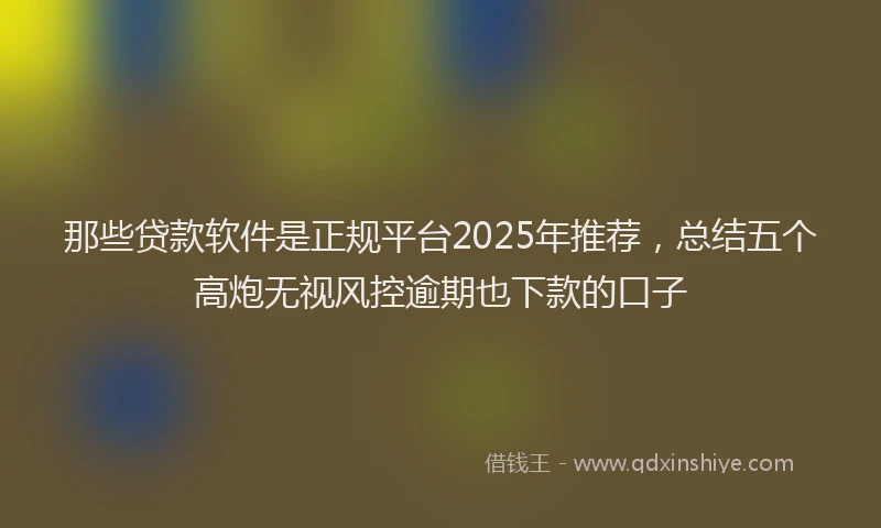 那些贷款软件是正规平台2025年推荐，总结五个高炮无视风控逾期也下款的口子